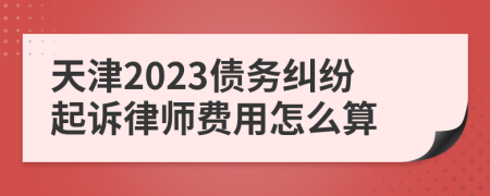 天津2023债务纠纷起诉律师费用怎么算