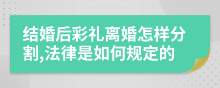 结婚后彩礼离婚怎样分割,法律是如何规定的