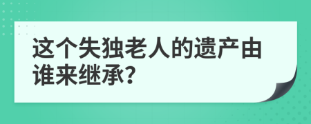 这个失独老人的遗产由谁来继承？