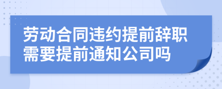 劳动合同违约提前辞职需要提前通知公司吗
