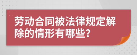 劳动合同被法律规定解除的情形有哪些？