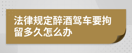 法律规定醉酒驾车要拘留多久怎么办