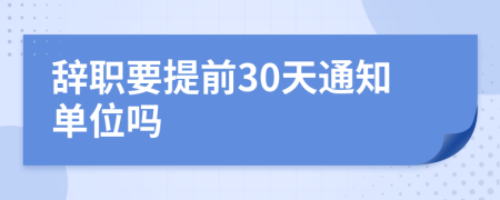 辞职要提前30天通知单位吗