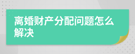 离婚财产分配问题怎么解决