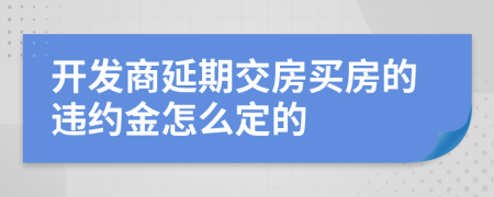 开发商延期交房买房的违约金怎么定的