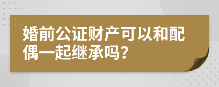 婚前公证财产可以和配偶一起继承吗？