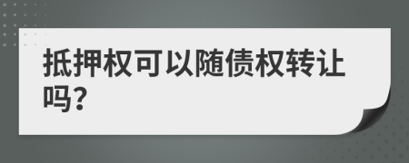 抵押权可以随债权转让吗？