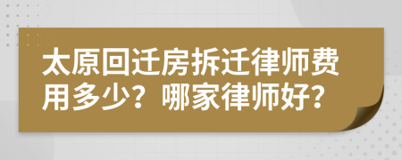 太原回迁房拆迁律师费用多少？哪家律师好？
