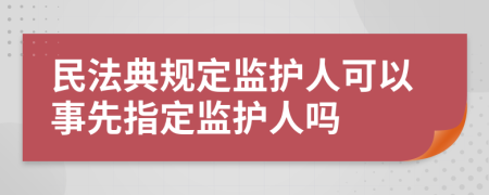 民法典规定监护人可以事先指定监护人吗