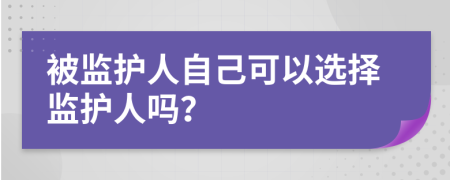 被监护人自己可以选择监护人吗？