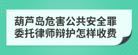 葫芦岛危害公共安全罪委托律师辩护怎样收费