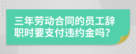 三年劳动合同的员工辞职时要支付违约金吗？