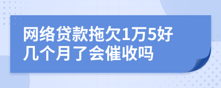 网络贷款拖欠1万5好几个月了会催收吗