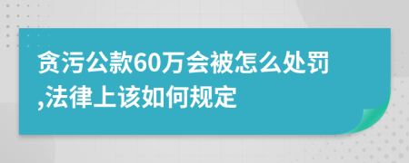 贪污公款60万会被怎么处罚,法律上该如何规定