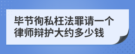 毕节徇私枉法罪请一个律师辩护大约多少钱