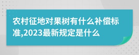 农村征地对果树有什么补偿标准,2023最新规定是什么