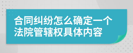 合同纠纷怎么确定一个法院管辖权具体内容