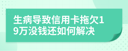 生病导致信用卡拖欠19万没钱还如何解决