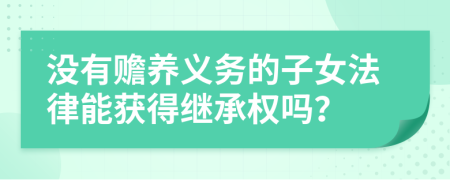 没有赡养义务的子女法律能获得继承权吗？