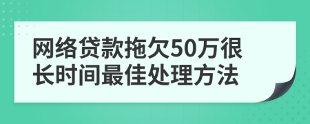 网络贷款拖欠50万很长时间最佳处理方法