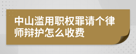 中山滥用职权罪请个律师辩护怎么收费