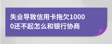 失业导致信用卡拖欠10000还不起怎么和银行协商