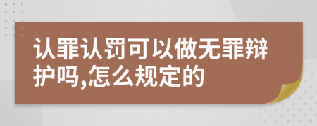 认罪认罚可以做无罪辩护吗,怎么规定的