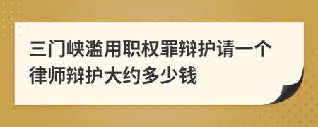 三门峡滥用职权罪辩护请一个律师辩护大约多少钱