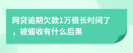 网贷逾期欠款1万很长时间了，被催收有什么后果