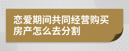 恋爱期间共同经营购买房产怎么去分割