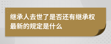 继承人去世了是否还有继承权最新的规定是什么