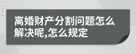 离婚财产分割问题怎么解决呢,怎么规定