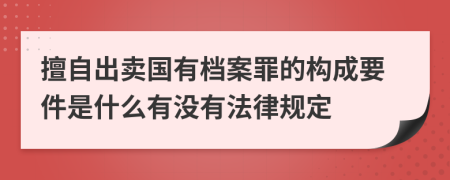 擅自出卖国有档案罪的构成要件是什么有没有法律规定