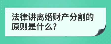 法律讲离婚财产分割的原则是什么?