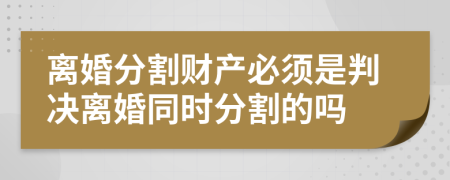 离婚分割财产必须是判决离婚同时分割的吗