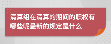 清算组在清算的期间的职权有哪些呢最新的规定是什么