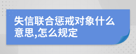 失信联合惩戒对象什么意思,怎么规定