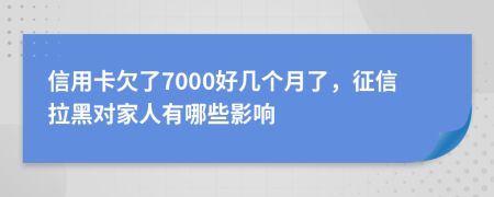 信用卡欠了7000好几个月了，征信拉黑对家人有哪些影响