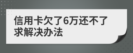 信用卡欠了6万还不了求解决办法