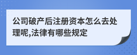 公司破产后注册资本怎么去处理呢,法律有哪些规定