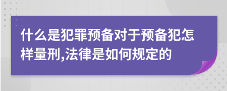 什么是犯罪预备对于预备犯怎样量刑,法律是如何规定的