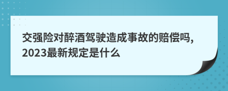 交强险对醉酒驾驶造成事故的赔偿吗,2023最新规定是什么