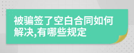 被骗签了空白合同如何解决,有哪些规定