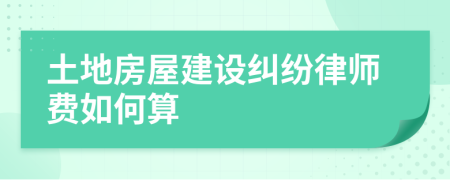 土地房屋建设纠纷律师费如何算