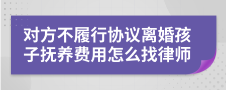 对方不履行协议离婚孩子抚养费用怎么找律师