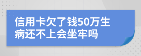 信用卡欠了钱50万生病还不上会坐牢吗