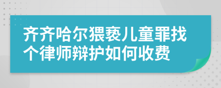 齐齐哈尔猥亵儿童罪找个律师辩护如何收费