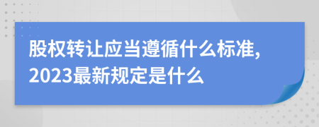 股权转让应当遵循什么标准,2023最新规定是什么