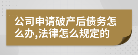 公司申请破产后债务怎么办,法律怎么规定的