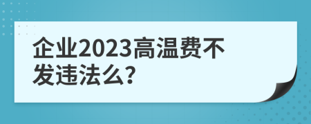 企业2023高温费不发违法么？